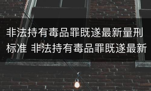 非法持有毒品罪既遂最新量刑标准 非法持有毒品罪既遂最新量刑标准