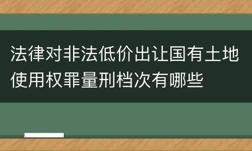 法律对非法低价出让国有土地使用权罪量刑档次有哪些