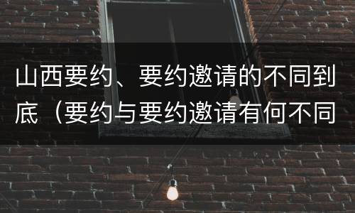 山西要约、要约邀请的不同到底（要约与要约邀请有何不同）