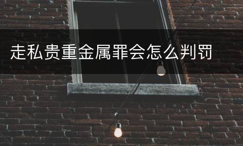 走私贵重金属罪会怎么判罚