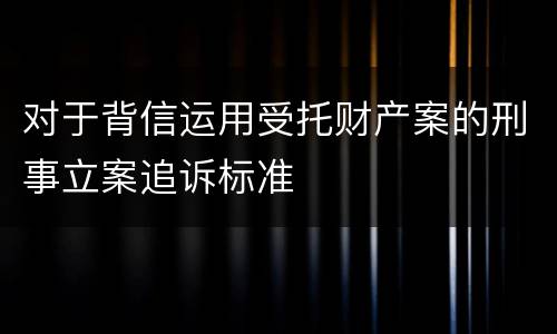对于背信运用受托财产案的刑事立案追诉标准