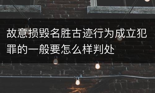 故意损毁名胜古迹行为成立犯罪的一般要怎么样判处