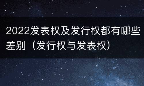 2022发表权及发行权都有哪些差别（发行权与发表权）