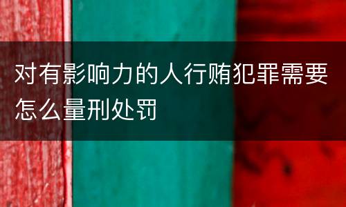 对有影响力的人行贿犯罪需要怎么量刑处罚