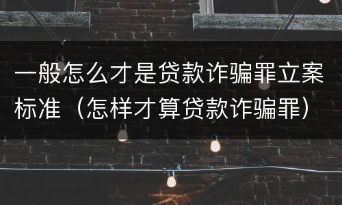 一般怎么才是贷款诈骗罪立案标准（怎样才算贷款诈骗罪）