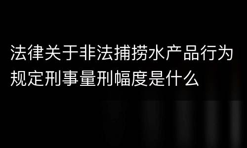 法律关于非法捕捞水产品行为规定刑事量刑幅度是什么