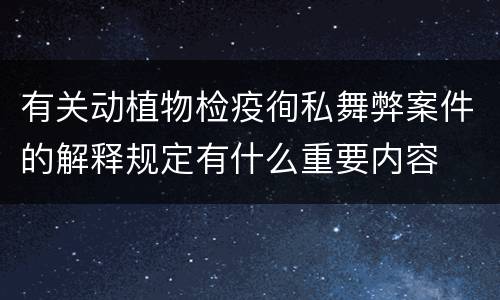有关动植物检疫徇私舞弊案件的解释规定有什么重要内容