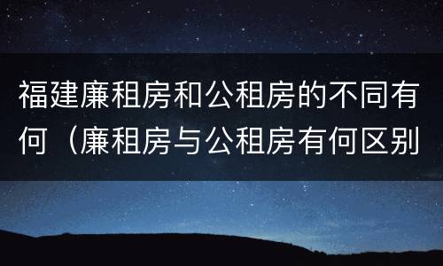福建廉租房和公租房的不同有何（廉租房与公租房有何区别）