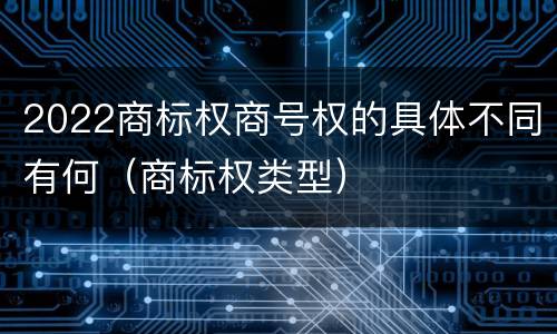 2022商标权商号权的具体不同有何（商标权类型）