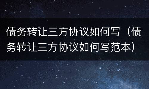 债务转让三方协议如何写（债务转让三方协议如何写范本）