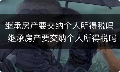继承房产要交纳个人所得税吗 继承房产要交纳个人所得税吗现在