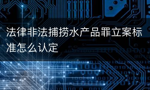 法律非法捕捞水产品罪立案标准怎么认定