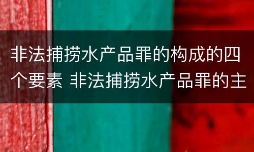非法捕捞水产品罪的构成的四个要素 非法捕捞水产品罪的主观要件