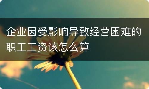 企业因受影响导致经营困难的职工工资该怎么算