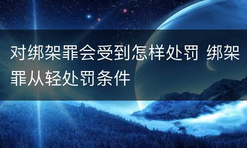 对绑架罪会受到怎样处罚 绑架罪从轻处罚条件
