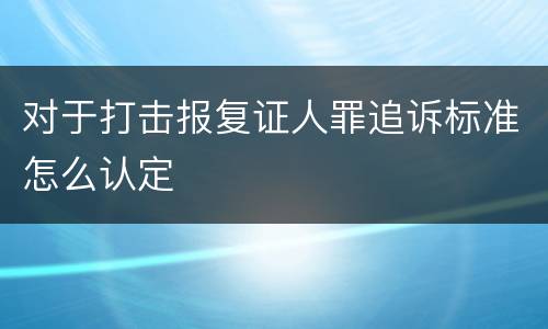 对于打击报复证人罪追诉标准怎么认定