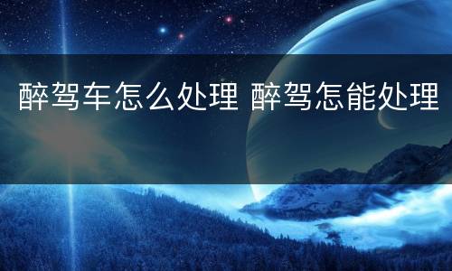 醉驾车怎么处理 醉驾怎能处理