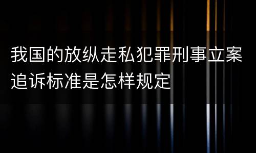 我国的放纵走私犯罪刑事立案追诉标准是怎样规定