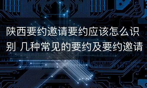 陕西要约邀请要约应该怎么识别 几种常见的要约及要约邀请