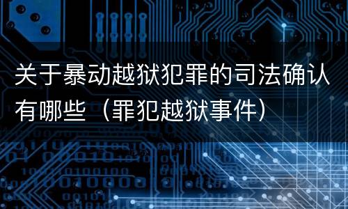 关于暴动越狱犯罪的司法确认有哪些（罪犯越狱事件）