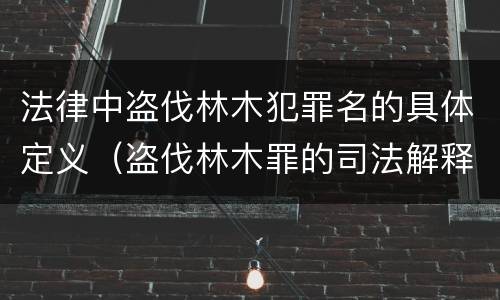 法律中盗伐林木犯罪名的具体定义（盗伐林木罪的司法解释）