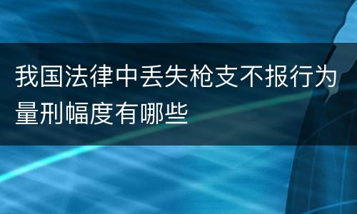 我国法律中丢失枪支不报行为量刑幅度有哪些