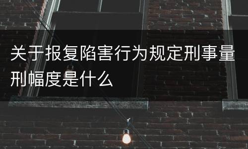 关于报复陷害行为规定刑事量刑幅度是什么