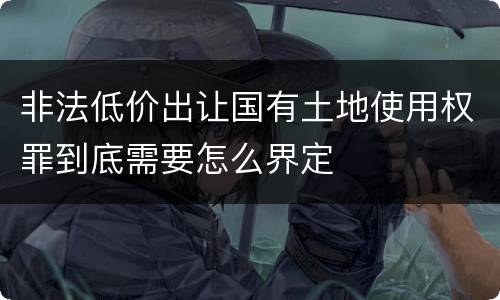 非法低价出让国有土地使用权罪到底需要怎么界定