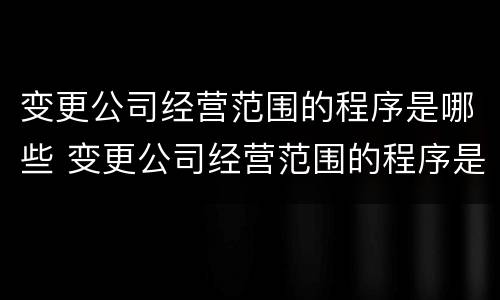 变更公司经营范围的程序是哪些 变更公司经营范围的程序是哪些呢
