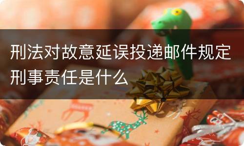 刑法对故意延误投递邮件规定刑事责任是什么