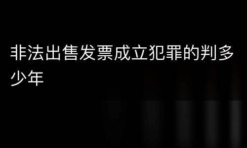 非法出售发票成立犯罪的判多少年