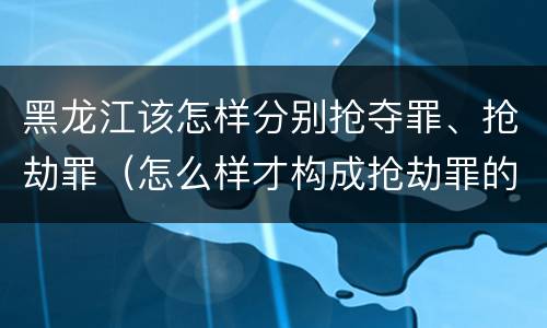 黑龙江该怎样分别抢夺罪、抢劫罪（怎么样才构成抢劫罪的标准）