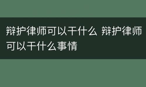 辩护律师可以干什么 辩护律师可以干什么事情