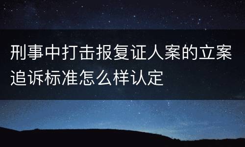 刑事中打击报复证人案的立案追诉标准怎么样认定
