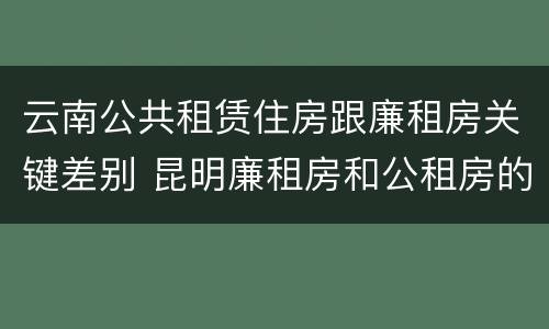 云南公共租赁住房跟廉租房关键差别 昆明廉租房和公租房的区别