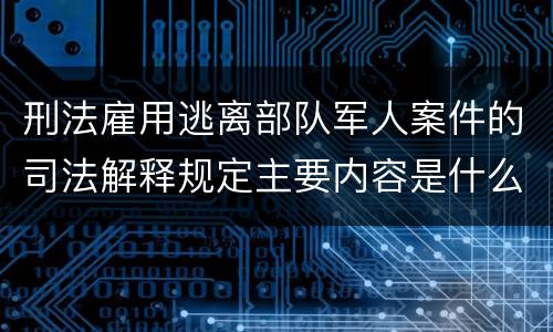 刑法雇用逃离部队军人案件的司法解释规定主要内容是什么