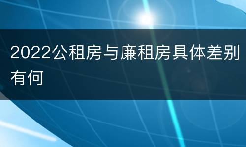 2022公租房与廉租房具体差别有何