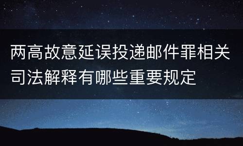两高故意延误投递邮件罪相关司法解释有哪些重要规定