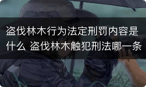 盗伐林木行为法定刑罚内容是什么 盗伐林木触犯刑法哪一条