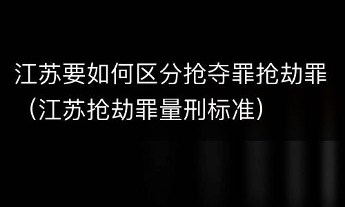 江苏要如何区分抢夺罪抢劫罪（江苏抢劫罪量刑标准）