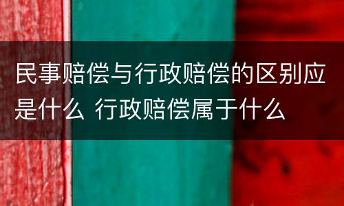民事赔偿与行政赔偿的区别应是什么 行政赔偿属于什么