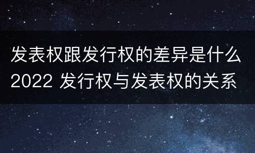 发表权跟发行权的差异是什么2022 发行权与发表权的关系