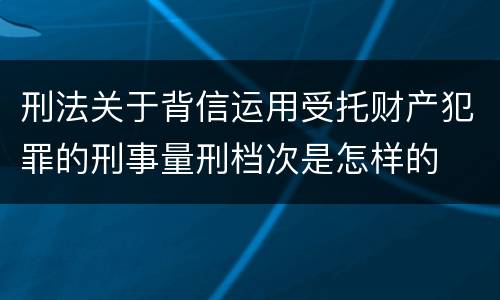 刑法关于背信运用受托财产犯罪的刑事量刑档次是怎样的