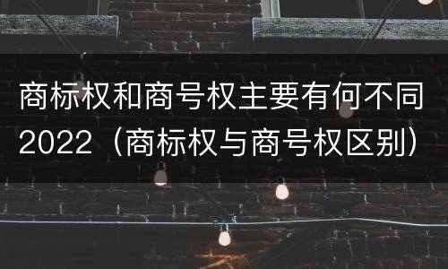 商标权和商号权主要有何不同2022（商标权与商号权区别）
