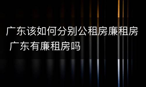 广东该如何分别公租房廉租房 广东有廉租房吗