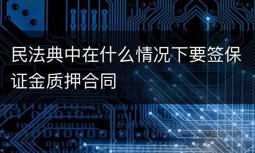 民法典中在什么情况下要签保证金质押合同