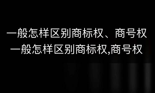 一般怎样区别商标权、商号权 一般怎样区别商标权,商号权和商标权