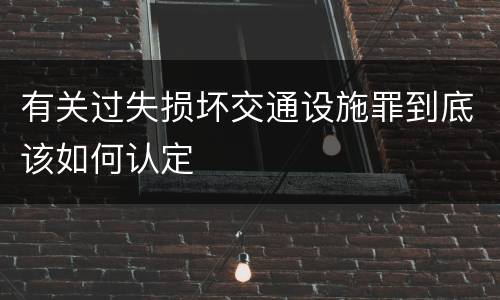 有关过失损坏交通设施罪到底该如何认定