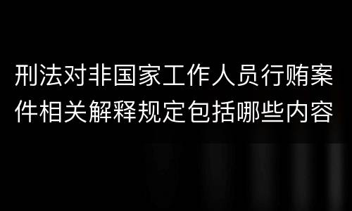 刑法对非国家工作人员行贿案件相关解释规定包括哪些内容