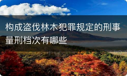 构成盗伐林木犯罪规定的刑事量刑档次有哪些